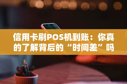 信用卡刷POS机到账：你真的了解背后的“时间差”吗？