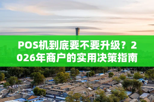 POS机到底要不要升级？2026年商户的实用决策指南