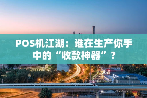 POS机江湖：谁在生产你手中的“收款神器”？