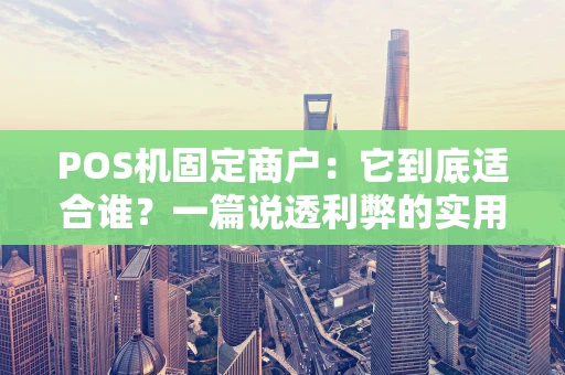 POS机固定商户：它到底适合谁？一篇说透利弊的实用指南