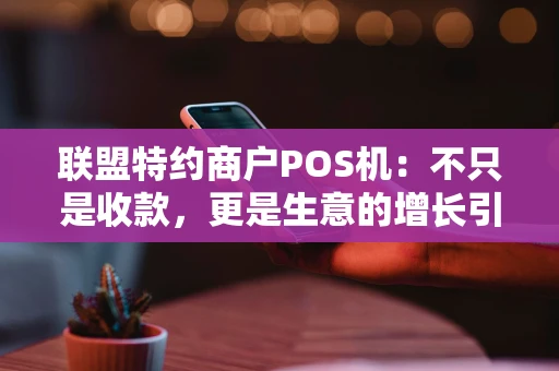 联盟特约商户POS机:不只是收款,更是生意的增长引擎 联盟特约商户POS机:不只是收款,更是生意的增长引擎