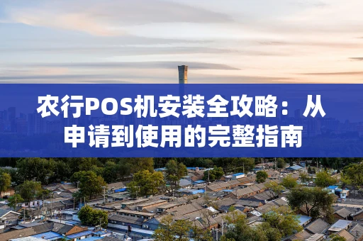 农行POS机安装全攻略：从申请到使用的完整指南