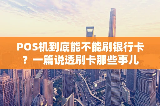 POS机到底能不能刷银行卡？一篇说透刷卡那些事儿