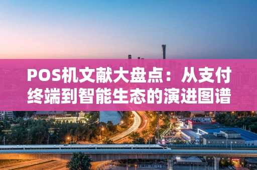 POS机文献大盘点：从支付终端到智能生态的演进图谱