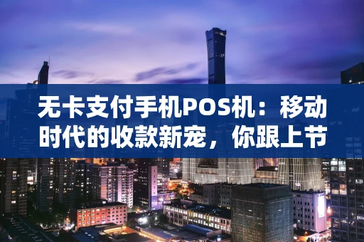 无卡支付手机POS机：移动时代的收款新宠，你跟上节奏了吗？