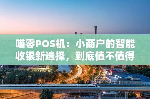 喵零POS机：小商户的智能收银新选择，到底值不值得入手？