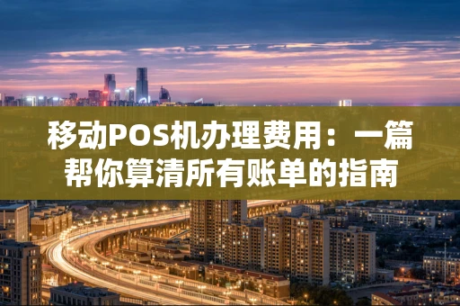 移动POS机办理费用:一篇帮你算清所有账单的指南 移动POS机办理费用:一篇帮你算清所有账单的指南