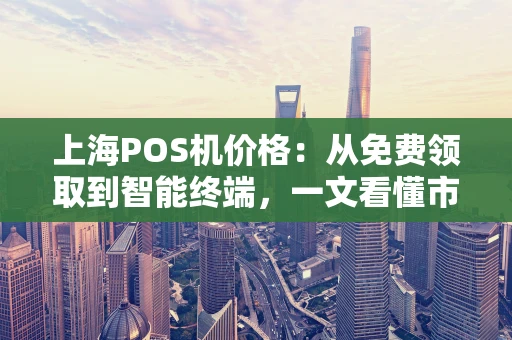 上海POS机价格:从免费领取到智能终端,一文看懂市场行情 上海POS机价格:从免费领取到智能终端,一文看懂市场行情