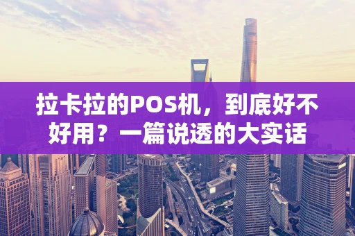拉卡拉的POS机，到底好不好用？一篇说透的大实话
