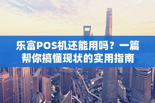 乐富POS机还能用吗?一篇帮你搞懂现状的实用指南 乐富POS机还能用吗?一篇帮你搞懂现状的实用指南