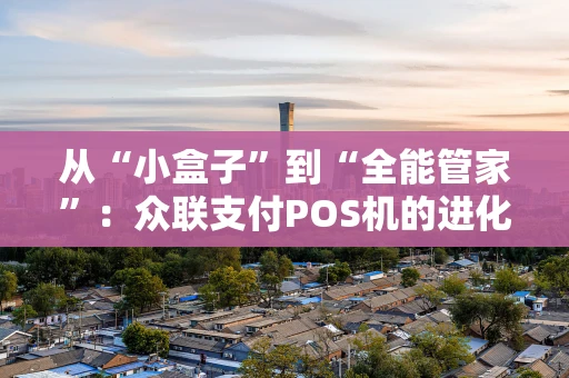 从“小盒子”到“全能管家”：众联支付POS机的进化之路