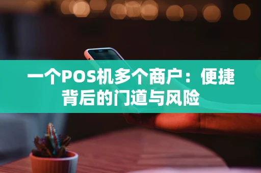 一个POS机多个商户:便捷背后的门道与风险 一个POS机多个商户:便捷背后的门道与风险