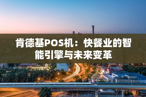 肯德基POS机：快餐业的智能引擎与未来变革