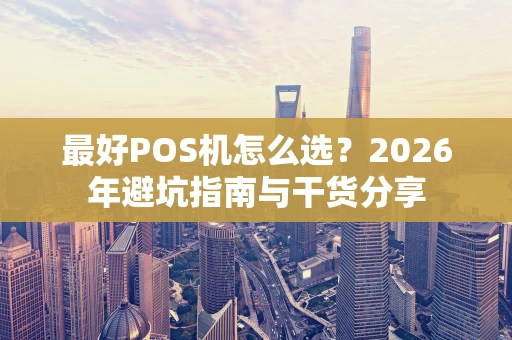 最好POS机怎么选?2026年避坑指南与干货分享 最好POS机怎么选?2026年避坑指南与干货分享