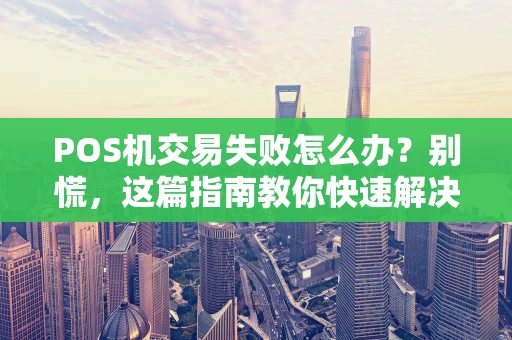 POS机交易失败怎么办？别慌，这篇指南教你快速解决！