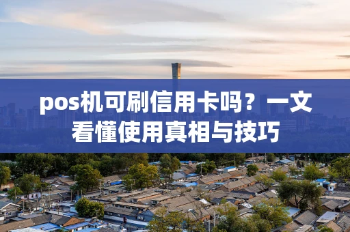 pos机可刷信用卡吗？一文看懂使用真相与技巧