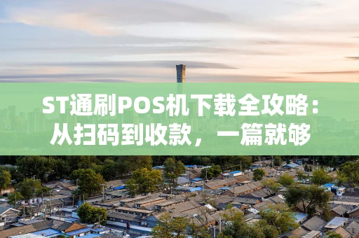 ST通刷POS机下载全攻略：从扫码到收款，一篇就够