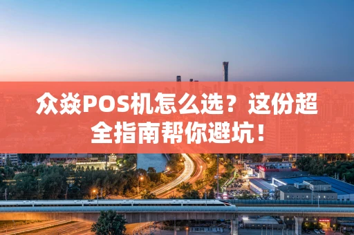 众焱POS机怎么选？这份超全指南帮你避坑！