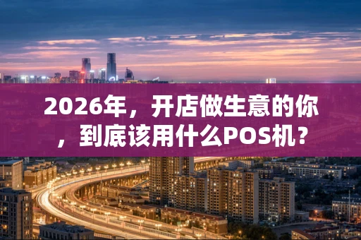 2026年，开店做生意的你，到底该用什么POS机？