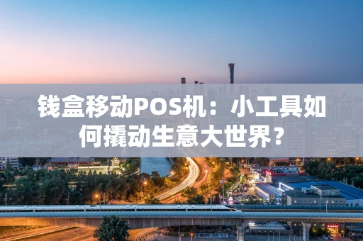 钱盒移动POS机:小工具如何撬动生意大世界? 钱盒移动POS机:小工具如何撬动生意大世界?