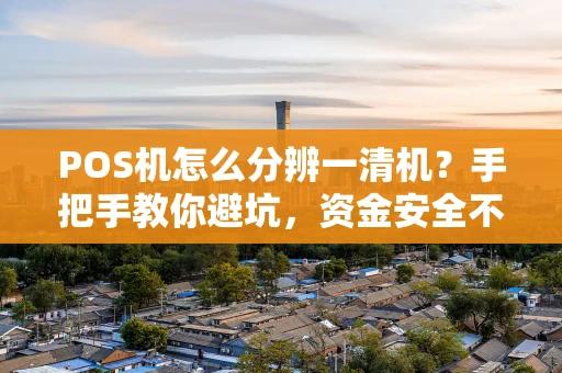 POS机怎么分辨一清机？手把手教你避坑，资金安全不跑路！