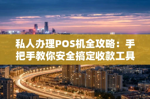 私人办理POS机全攻略：手把手教你安全搞定收款工具
