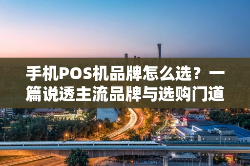 手机POS机品牌怎么选？一篇说透主流品牌与选购门道