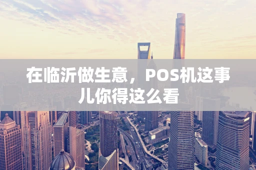 在临沂做生意，POS机这事儿你得这么看