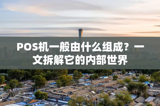 POS机一般由什么组成？一文拆解它的内部世界