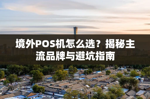 境外POS机怎么选？揭秘主流品牌与避坑指南