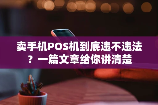 卖手机POS机到底违不违法？一篇文章给你讲清楚