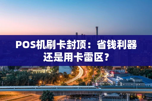 POS机刷卡封顶：省钱利器还是用卡雷区？