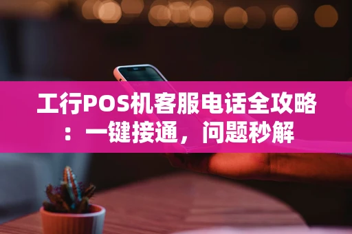 工行POS机客服电话全攻略：一键接通，问题秒解