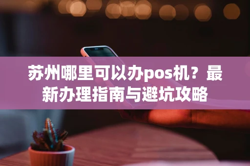 苏州哪里可以办pos机？最新办理指南与避坑攻略