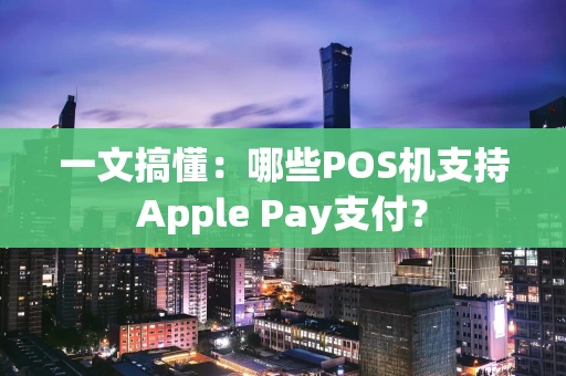 一文搞懂:哪些POS机支持Apple Pay支付? 一文搞懂:哪些POS机支持Apple Pay支付?