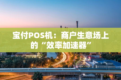 宝付POS机：商户生意场上的“效率加速器”
