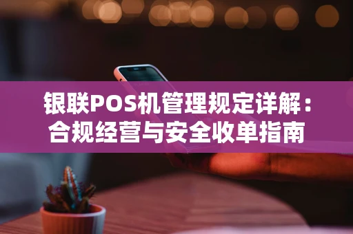 银联POS机管理规定详解：合规经营与安全收单指南