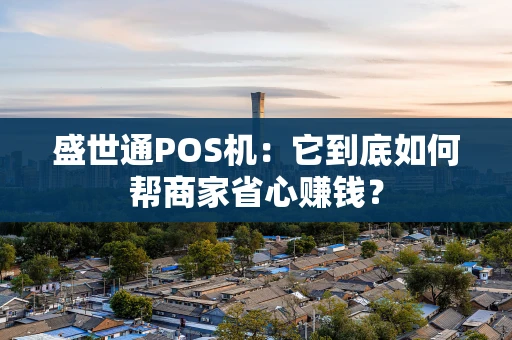 盛世通POS机：它到底如何帮商家省心赚钱？