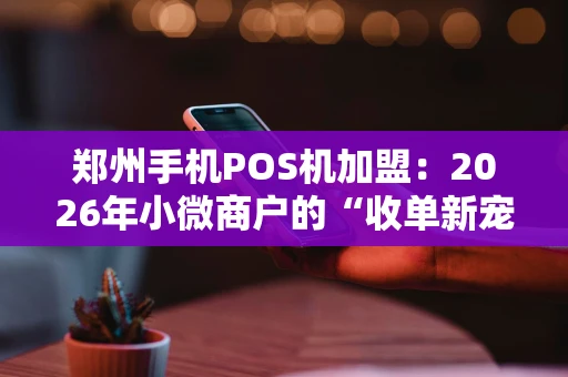 郑州手机POS机加盟：2026年小微商户的“收单新宠”，你抓住机会了吗？