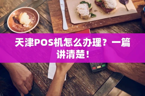 天津POS机怎么办理？一篇讲清楚！