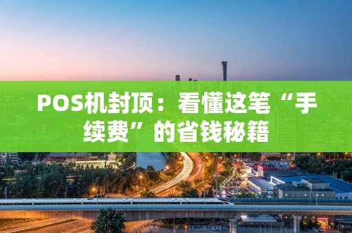POS机封顶：看懂这笔“手续费”的省钱秘籍