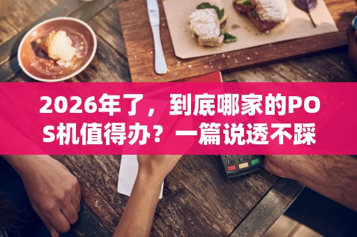 2026年了，到底哪家的POS机值得办？一篇说透不踩坑