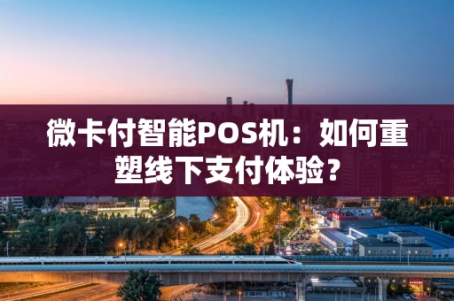 微卡付智能POS机：如何重塑线下支付体验？