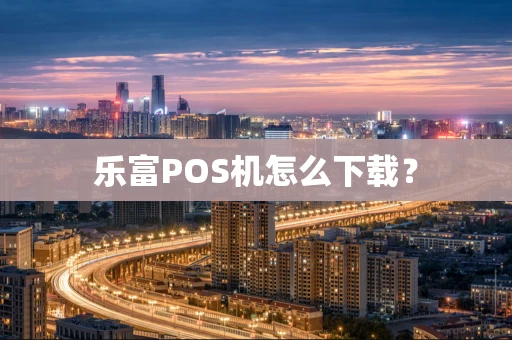 乐富POS机怎么下载？