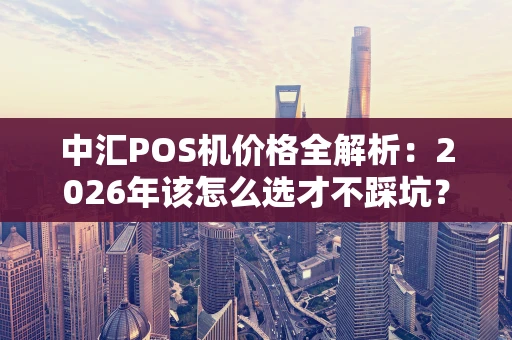 中汇POS机价格全解析：2026年该怎么选才不踩坑？