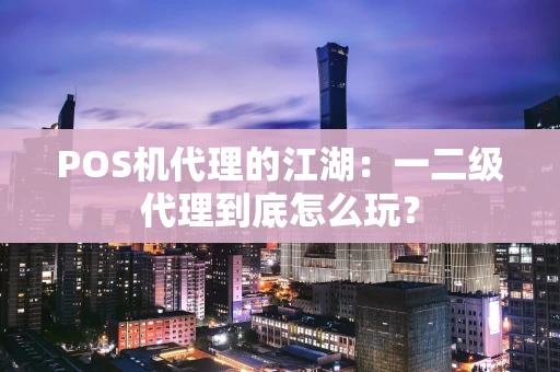 POS机代理的江湖：一二级代理到底怎么玩？