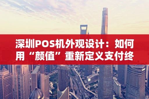 深圳POS机外观设计：如何用“颜值”重新定义支付终端？