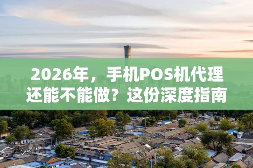 2026年，手机POS机代理还能不能做？这份深度指南告诉你答案