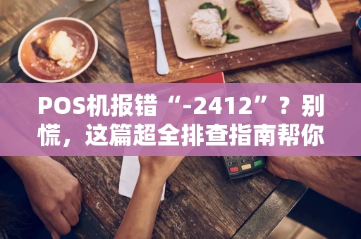 POS机报错“-2412”？别慌，这篇超全排查指南帮你搞定！