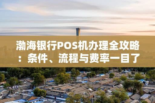 渤海银行POS机办理全攻略:条件、流程与费率一目了然 渤海银行POS机办理全攻略:条件、流程与费率一目了然